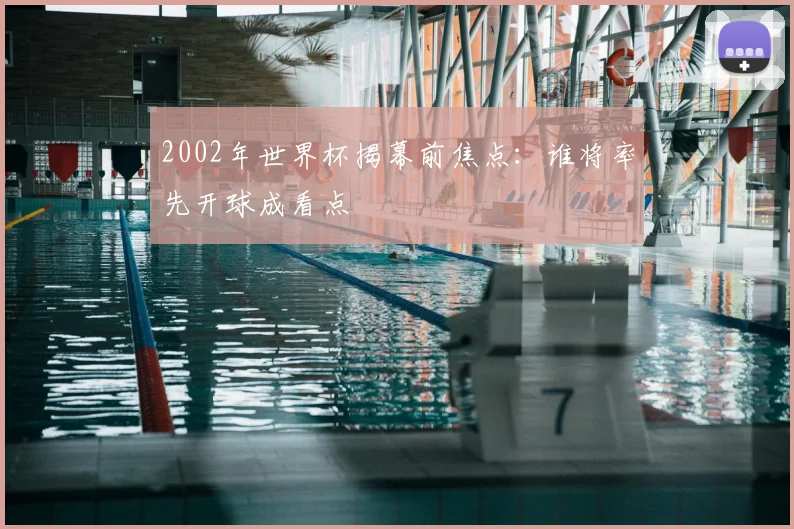 2002年世界杯揭幕前焦点：谁将率先开球成看点