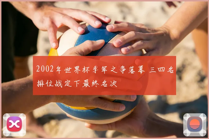 2002年世界杯季军之争落幕 三四名排位战定下最终名次