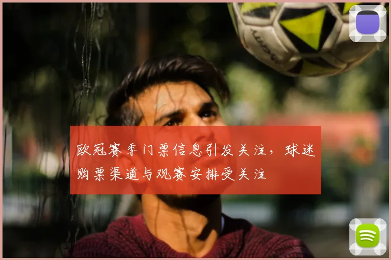 欧冠赛季门票信息引发关注,球迷购票渠道与观赛安排受关注