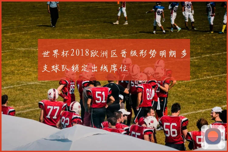 世界杯2018欧洲区晋级形势明朗 多支球队锁定出线席位