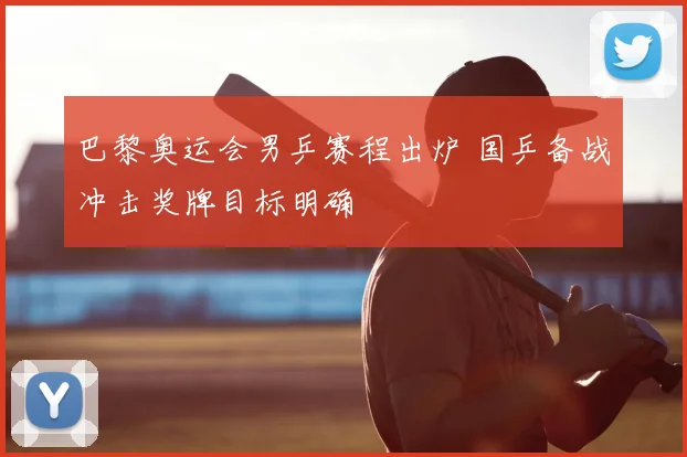 巴黎奥运会男乒赛程出炉 国乒备战冲击奖牌目标明确
