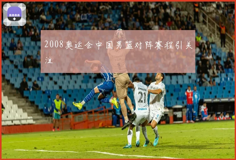 2008奥运会中国男篮对阵赛程引关注