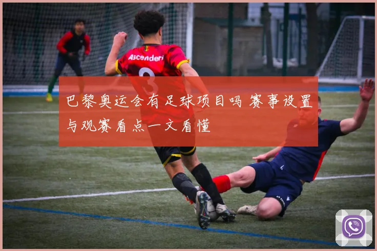 巴黎奥运会有足球项目吗 赛事设置与观赛看点一文看懂