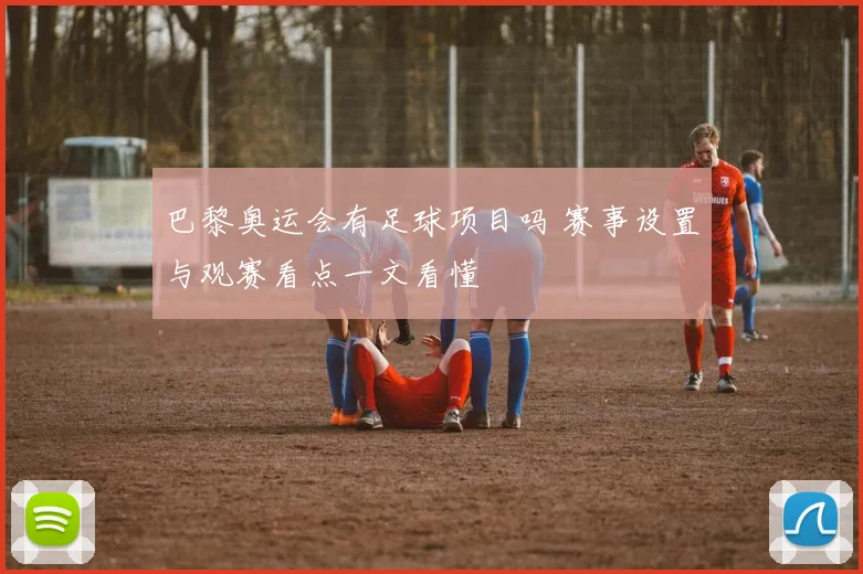 巴黎奥运会有足球项目吗 赛事设置与观赛看点一文看懂