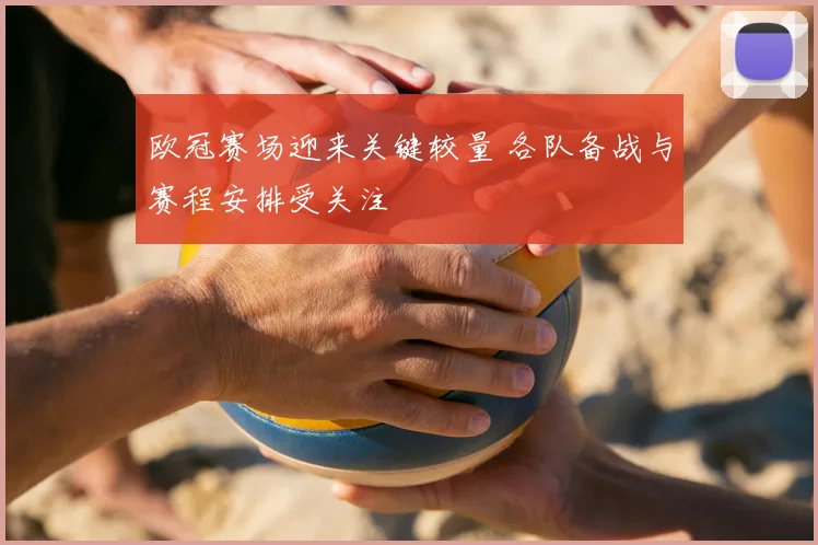 欧冠赛场迎来关键较量 各队备战与赛程安排受关注