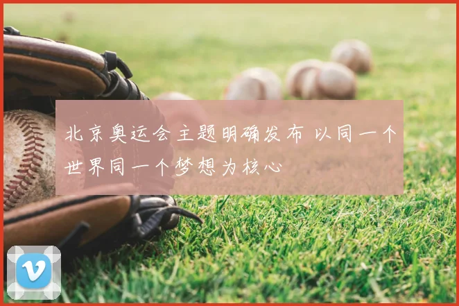 北京奥运会主题明确发布 以同一个世界同一个梦想为核心