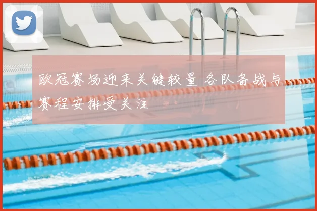 欧冠赛场迎来关键较量 各队备战与赛程安排受关注